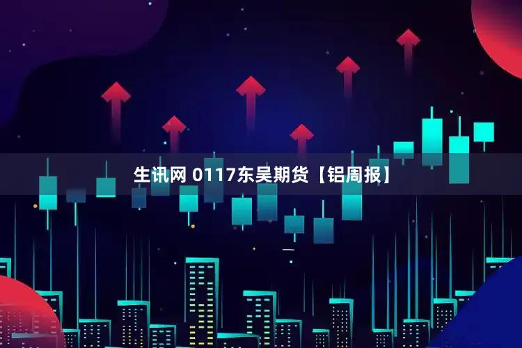 生讯网 0117东吴期货【铝周报】
