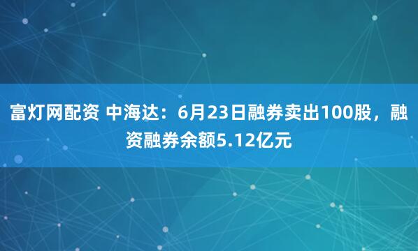 富灯网配资 中海达：6月23日融券卖出100股，融资融券余额5.12亿元