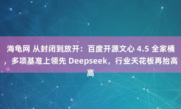 海龟网 从封闭到放开：百度开源文心 4.5 全家桶，多项基准上领先 Deepseek，行业天花板再抬高