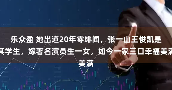 乐众盈 她出道20年零绯闻，张一山王俊凯是其学生，嫁著名演员生一女，如今一家三口幸福美满