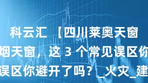 科云汇 【四川莱奥天窗】安装排烟天窗，这 3 个常见误区你避开了吗？_火灾_建筑_性能