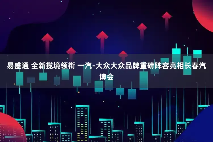 易盛通 全新揽境领衔 一汽-大众大众品牌重磅阵容亮相长春汽博会