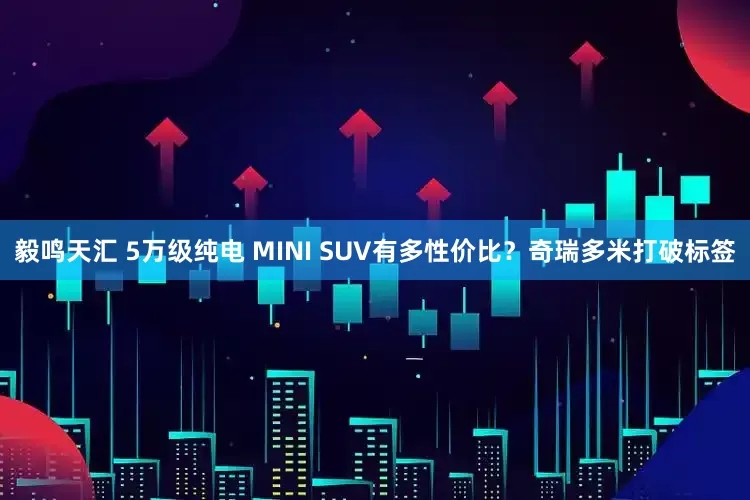 毅鸣天汇 5万级纯电 MINI SUV有多性价比？奇瑞多米打破标签