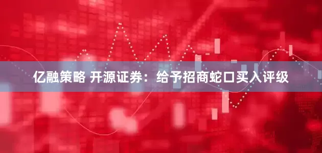 亿融策略 开源证券：给予招商蛇口买入评级