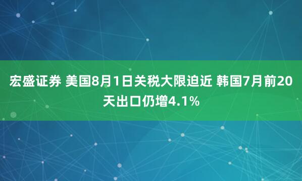宏盛证券 美国8月1日关税大限迫近 韩国7月前20天出口仍增4.1%