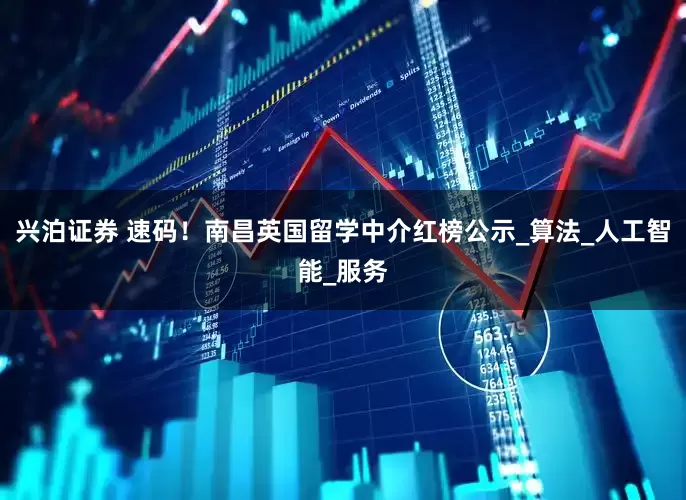 兴泊证券 速码！南昌英国留学中介红榜公示_算法_人工智能_服务