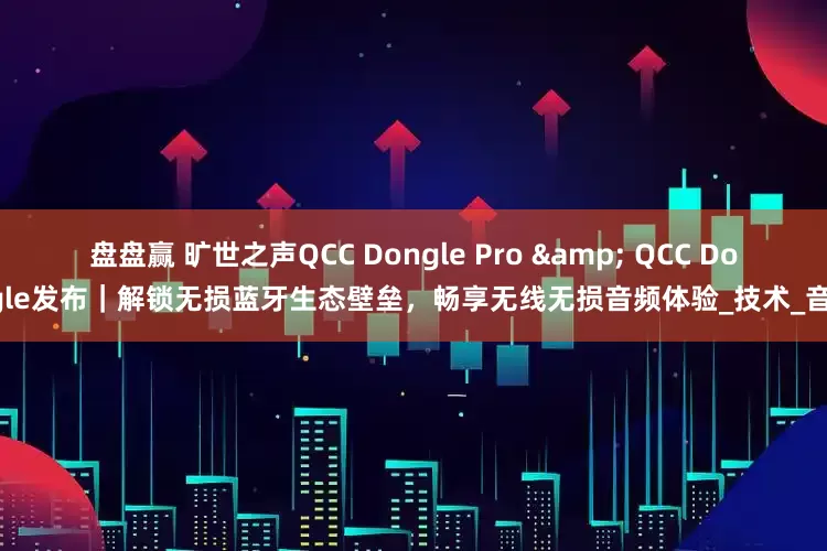 盘盘赢 旷世之声QCC Dongle Pro & QCC Dongle发布｜解锁无损蓝牙生态壁垒，畅享无线无损音频体验_技术_音质