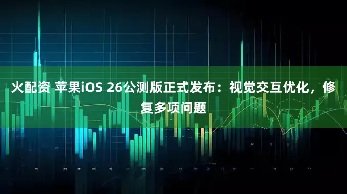 火配资 苹果iOS 26公测版正式发布：视觉交互优化，修复多项问题
