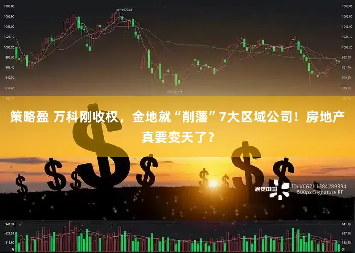 策略盈 万科刚收权，金地就“削藩”7大区域公司！房地产真要变天了？