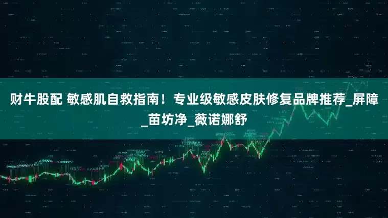 财牛股配 敏感肌自救指南！专业级敏感皮肤修复品牌推荐_屏障_苗坊净_薇诺娜舒