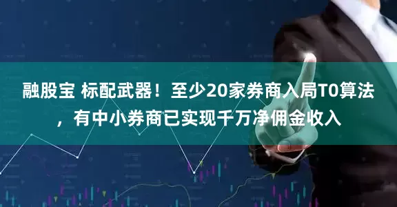 融股宝 标配武器！至少20家券商入局T0算法，有中小券商已实现千万净佣金收入