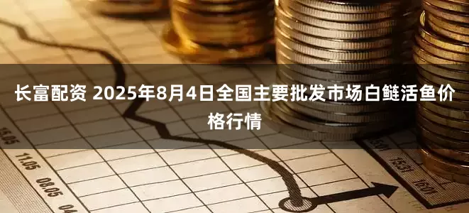 长富配资 2025年8月4日全国主要批发市场白鲢活鱼价格行情
