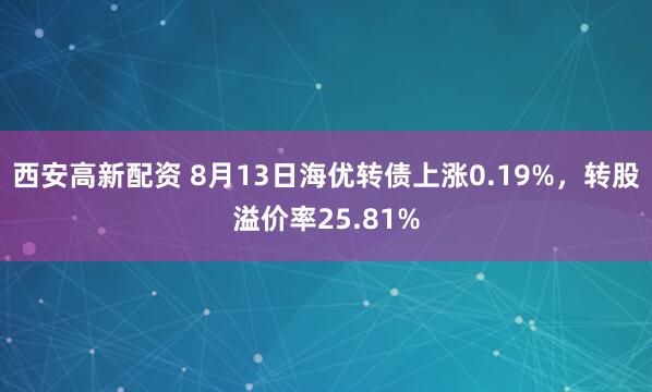 西安高新配资 8月13日海优转债上涨0.19%，转股溢价率25.81%
