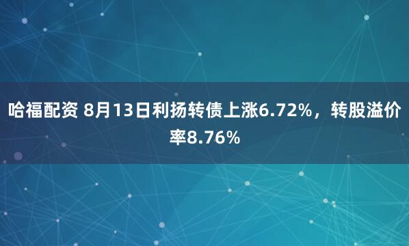 哈福配资 8月13日利扬转债上涨6.72%，转股溢价率8.76%