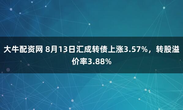 大牛配资网 8月13日汇成转债上涨3.57%，转股溢价率3.88%