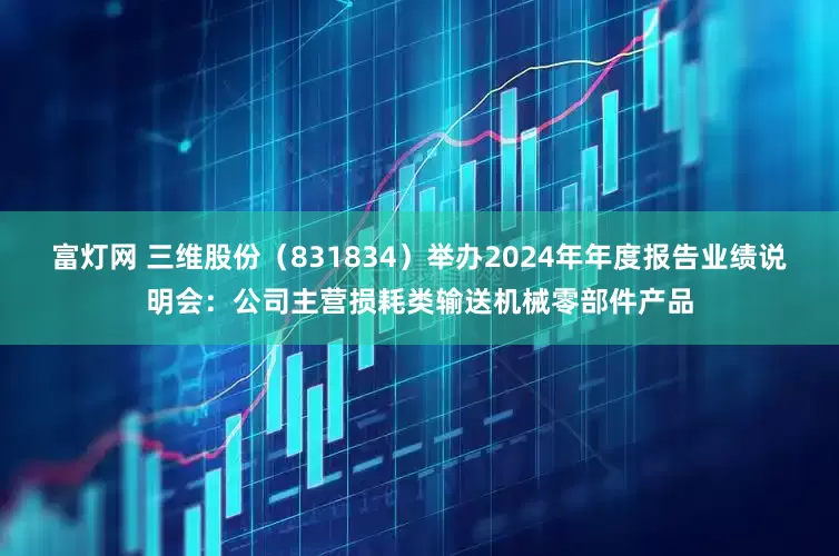 富灯网 三维股份（831834）举办2024年年度报告业绩说明会：公司主营损耗类输送机械零部件产品