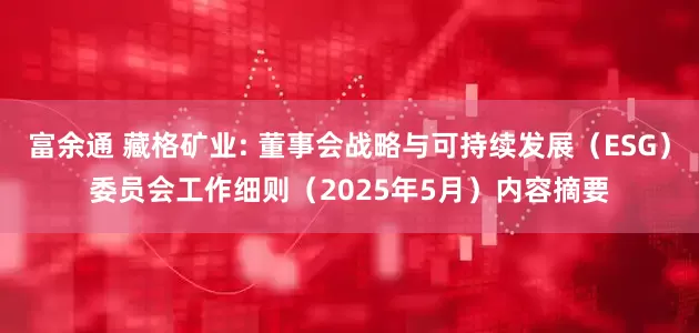 富余通 藏格矿业: 董事会战略与可持续发展（ESG）委员会工作细则（2025年5月）内容摘要