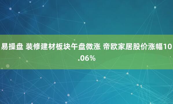 易操盘 装修建材板块午盘微涨 帝欧家居股价涨幅10.06%