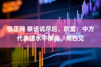 恒正网 狠话说尽后，欧盟：中方代表团水平很高，周四见