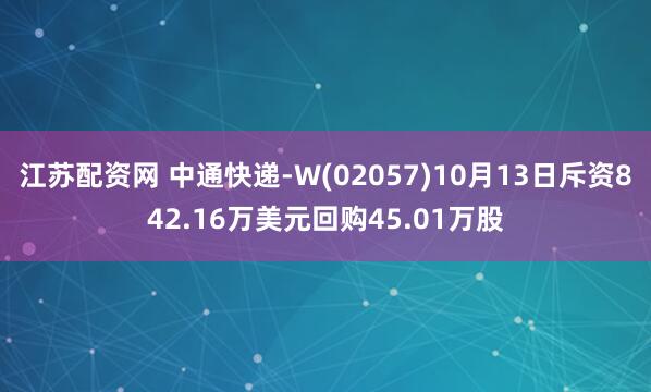 江苏配资网 中通快递-W(02057)10月13日斥资842.16万美元回购45.01万股