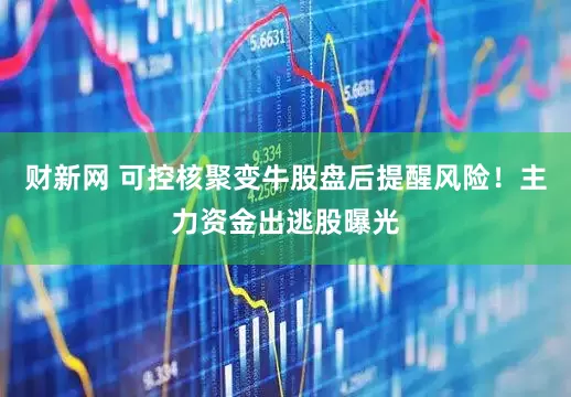财新网 可控核聚变牛股盘后提醒风险！主力资金出逃股曝光