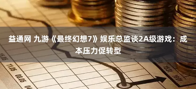 益通网 九游《最终幻想7》娱乐总监谈2A级游戏：成本压力促转型