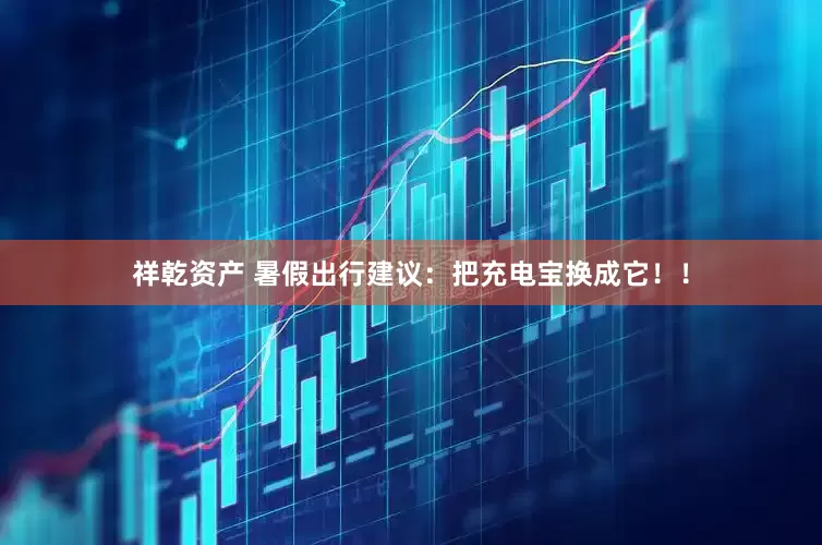 祥乾资产 暑假出行建议：把充电宝换成它！！