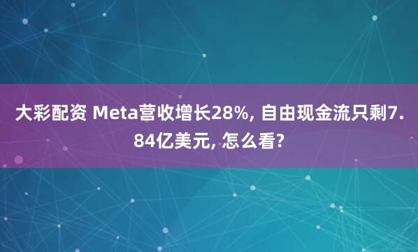 大彩配资 Meta营收增长28%, 自由现金流只剩7.84亿美元, 怎么看?